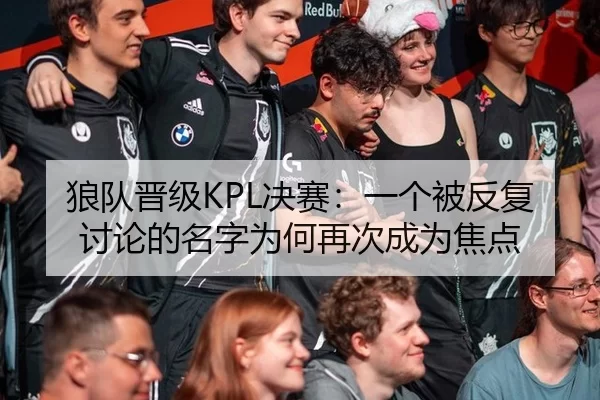 狼队晋级KPL决赛：一个被反复讨论的名字为何再次成为焦点